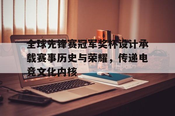关于全球先锋赛冠军奖杯设计承载赛事历史与荣耀，传递电竞文化内核的信息