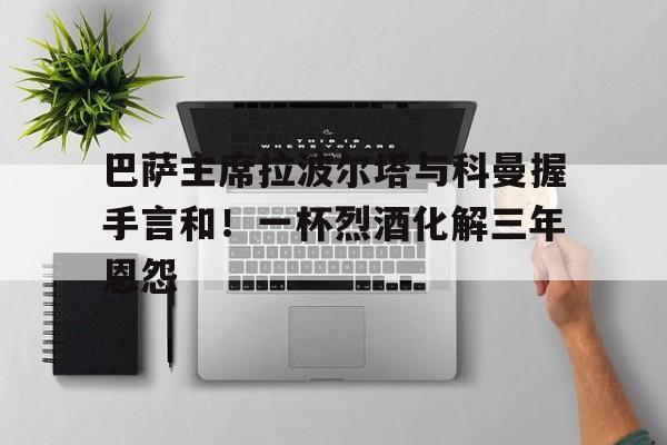 开云体育登录入口-巴萨主席拉波尔塔与科曼握手言和！一杯烈酒化解三年恩怨的简单介绍